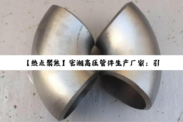 【热点聚焦】宏湘高压管件生产厂家：引领行业创新，揭秘高压管件技术新趋势